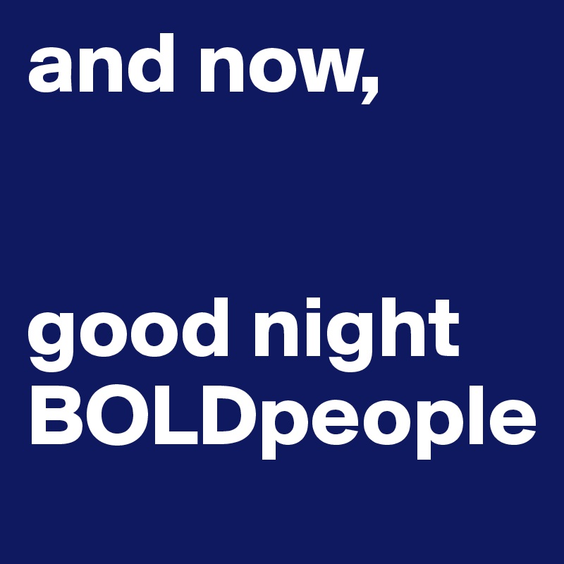 and now,


good night BOLDpeople