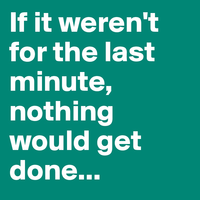 If it weren't for the last minute, nothing would get done...