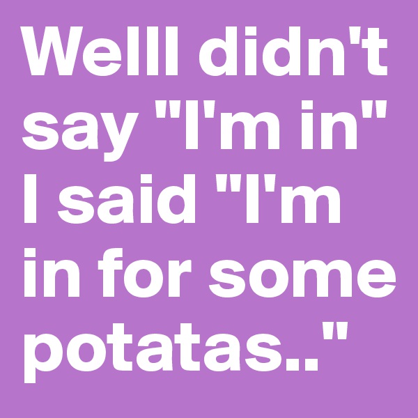 WellI didn't say "I'm in" I said "I'm in for some potatas.."