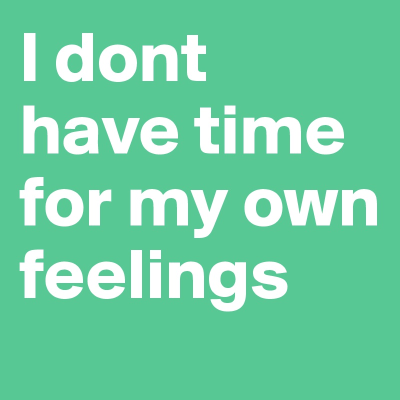 I dont have time for my own feelings 