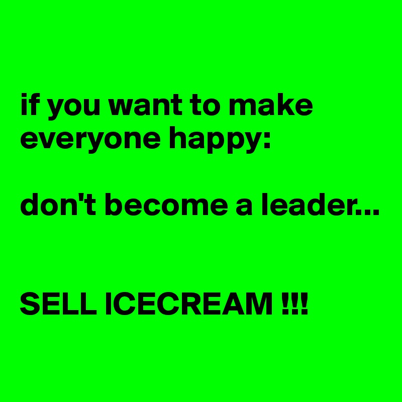

if you want to make everyone happy:

don't become a leader...


SELL ICECREAM !!!
