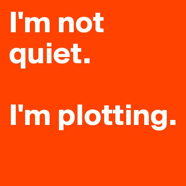I'm not quiet.

I'm plotting.
