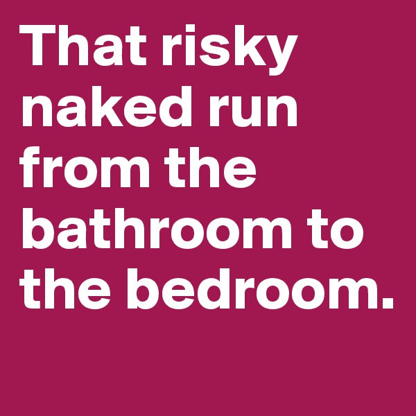 That risky naked run from the bathroom to the bedroom.
