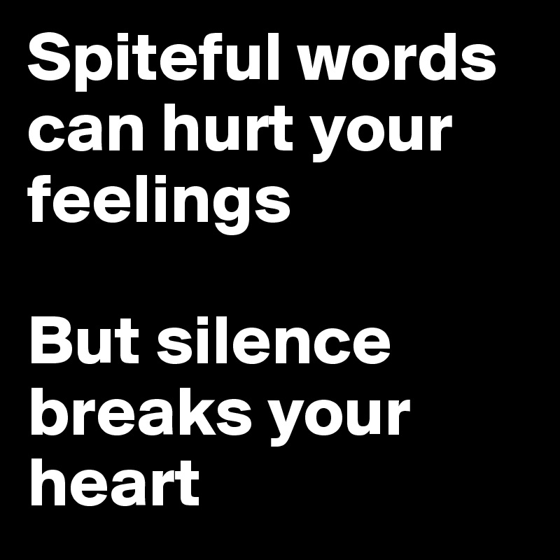 Spiteful words can hurt your feelings

But silence breaks your heart