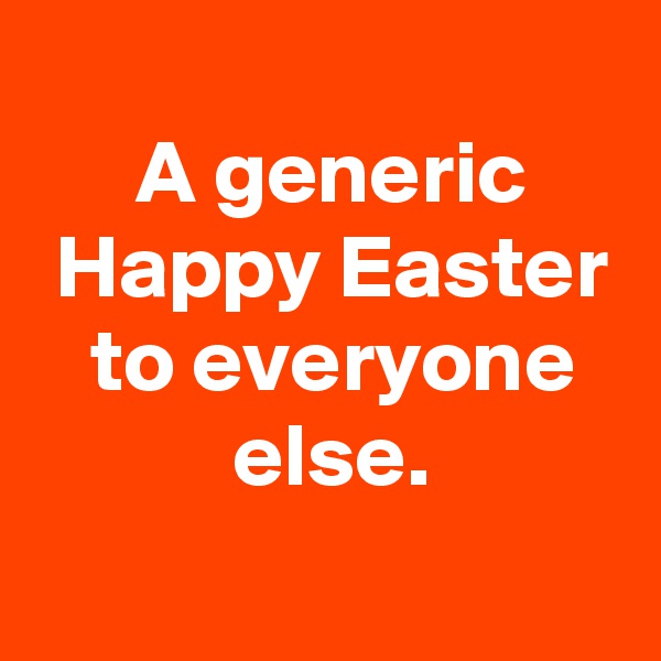 
 A generic
 Happy Easter
 to everyone
 else.
