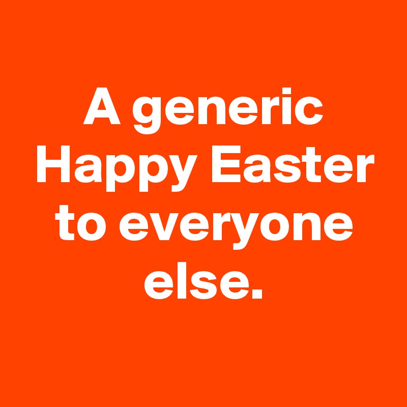 
 A generic
 Happy Easter
 to everyone
 else.
