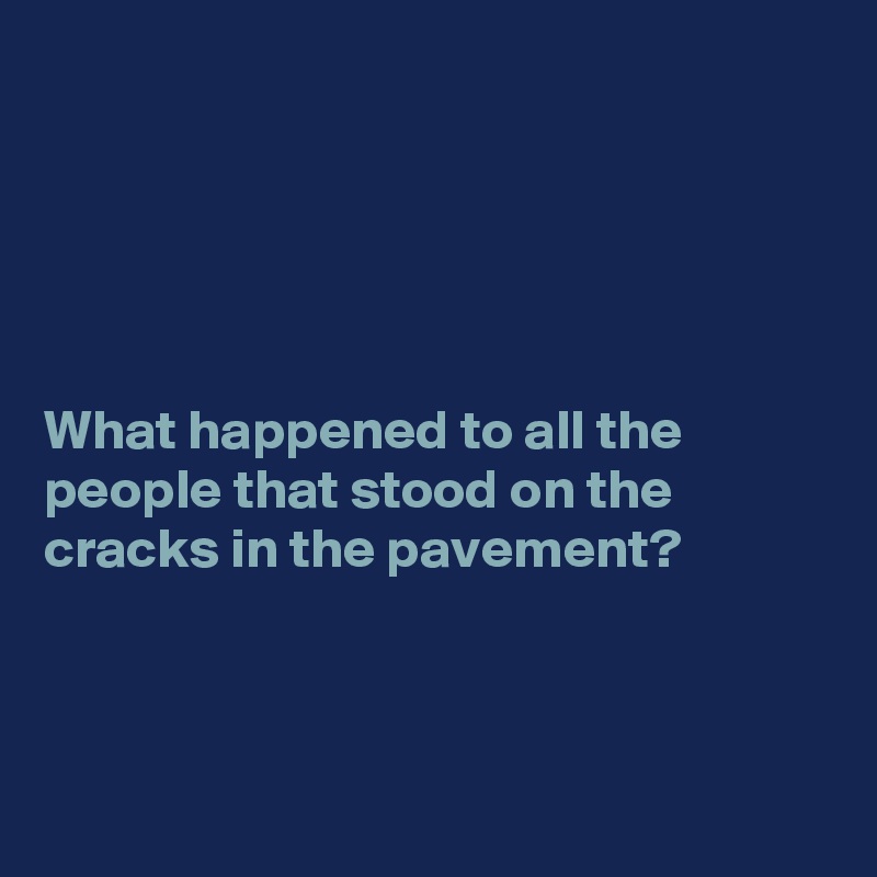 





What happened to all the people that stood on the cracks in the pavement?



