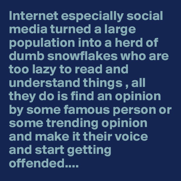 Internet especially social media turned a large population into a herd of dumb snowflakes who are too lazy to read and understand things , all they do is find an opinion by some famous person or some trending opinion and make it their voice and start getting offended....
