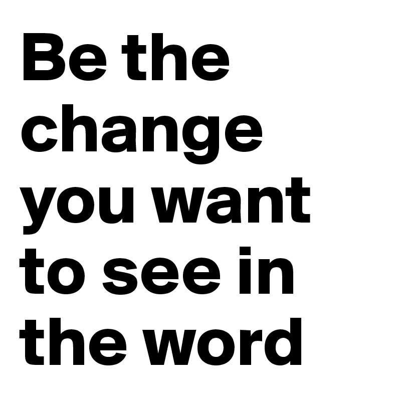 Be the change you want to see in the word