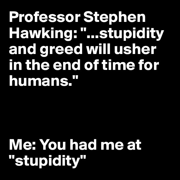Professor Stephen Hawking: "...stupidity and greed will usher in the end of time for humans."



Me: You had me at "stupidity"