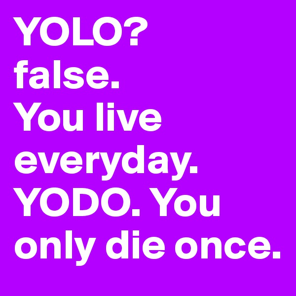 YOLO? 
false. 
You live everyday. 
YODO. You only die once.