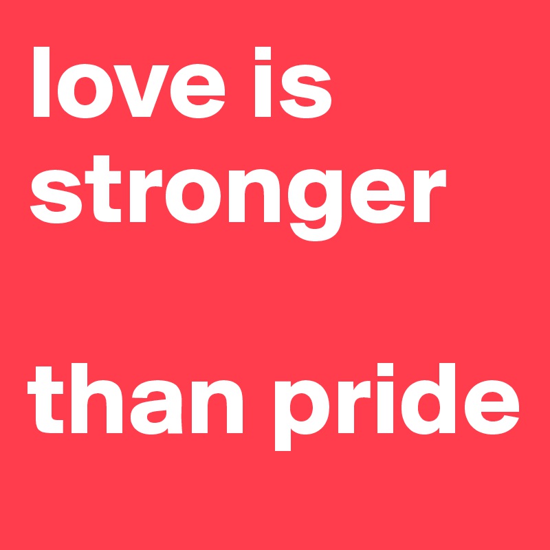 love is stronger

than pride