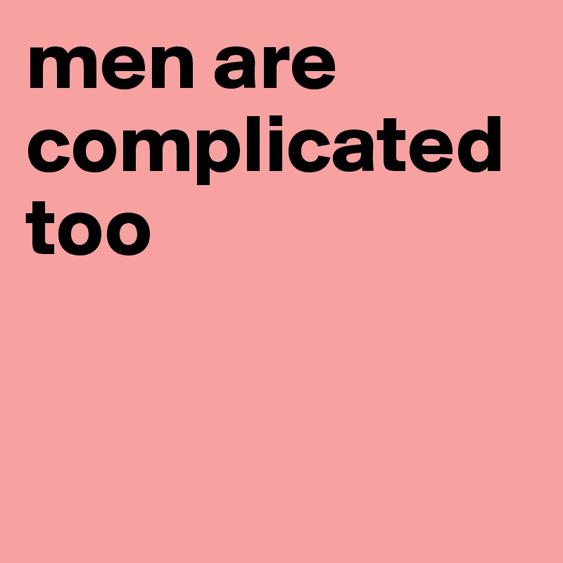 men are complicated too


