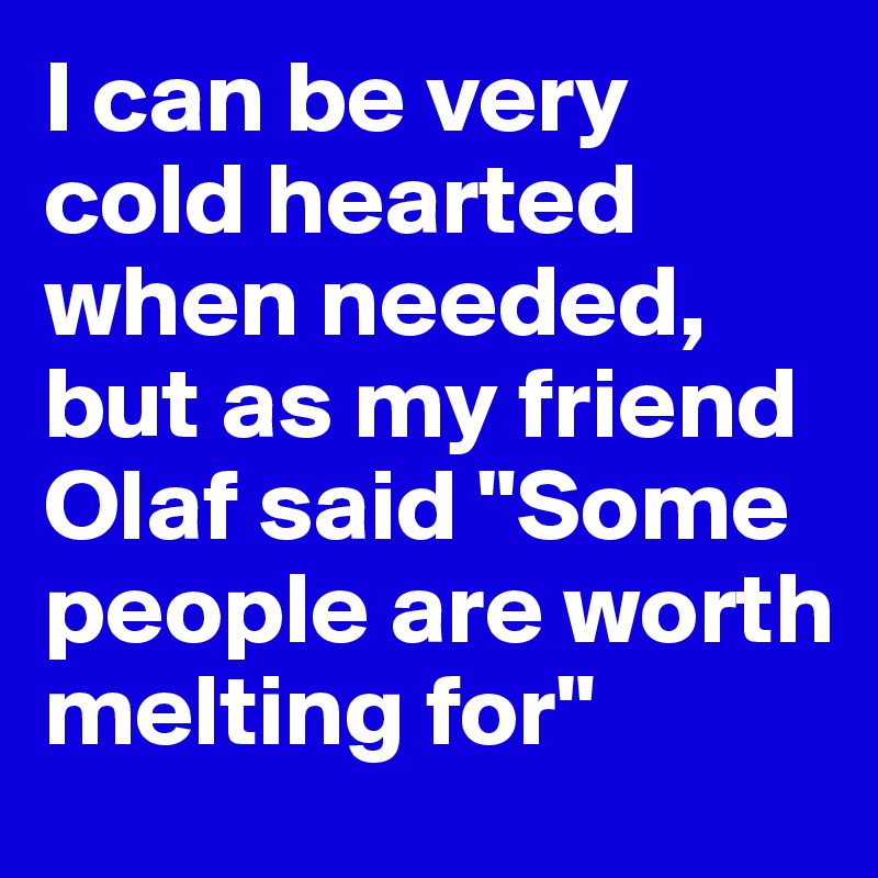 I can be very cold hearted when needed, but as my friend Olaf said "Some people are worth melting for"
