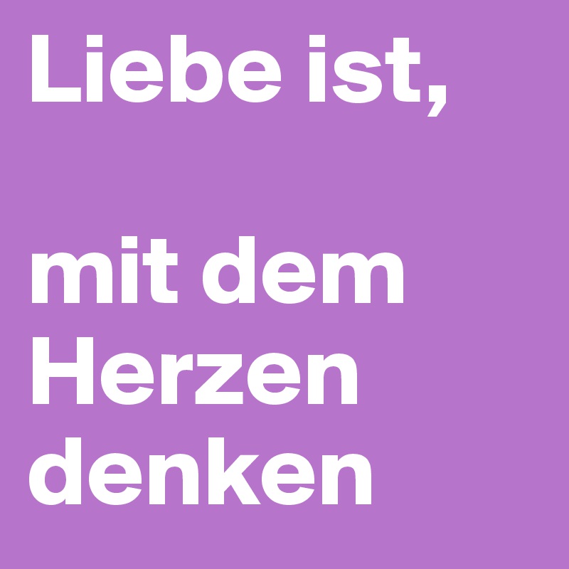 Liebe ist,

mit dem Herzen denken