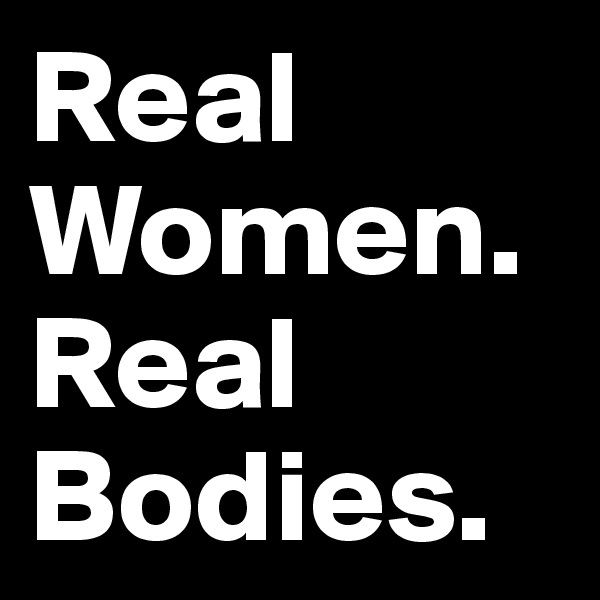 Real Women.
Real Bodies.