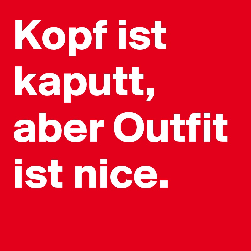 Kopf ist kaputt, aber Outfit ist nice.