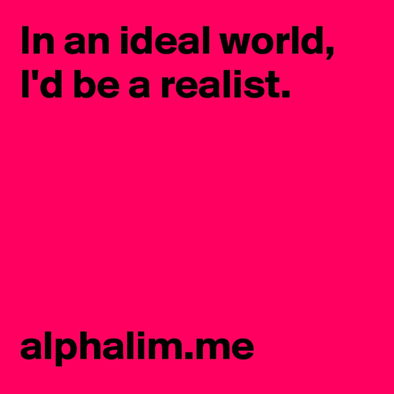 In an ideal world, 
I'd be a realist.





alphalim.me