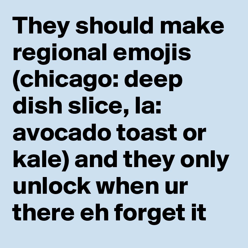 They should make regional emojis (chicago: deep dish slice, la: avocado toast or kale) and they only unlock when ur there eh forget it