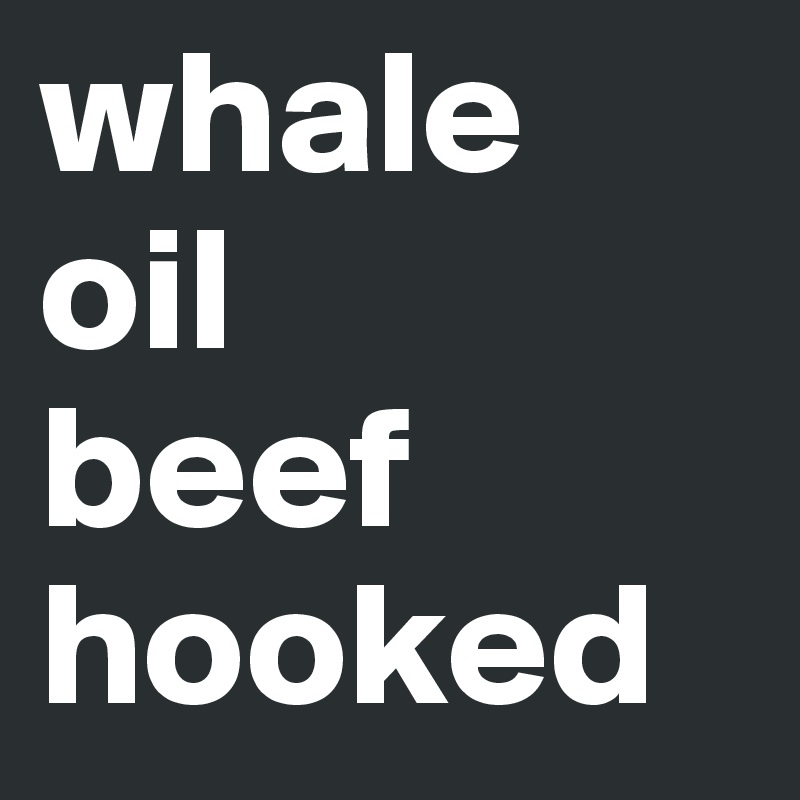 whale 
oil
beef
hooked