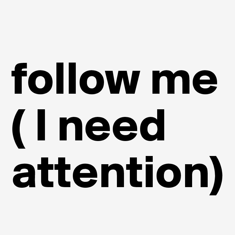 
follow me ( I need attention)