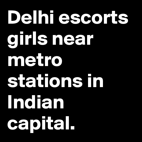 Delhi escorts girls near metro stations in Indian capital.