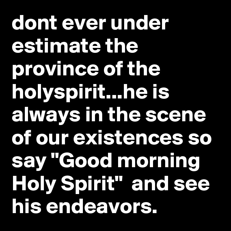 dont ever under estimate the province of the holyspirit...he is always in the scene of our existences so say "Good morning Holy Spirit"  and see his endeavors.
