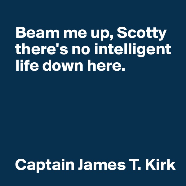
  Beam me up, Scotty 
  there's no intelligent 
  life down here. 





  Captain James T. Kirk