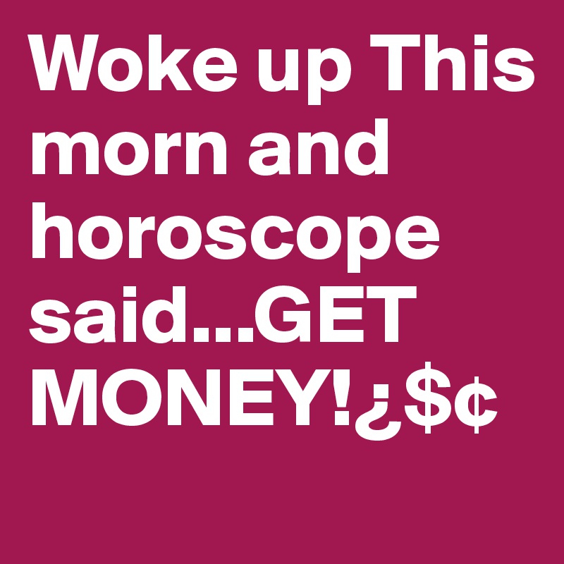 Woke up This morn and horoscope said...GET MONEY!¿$¢