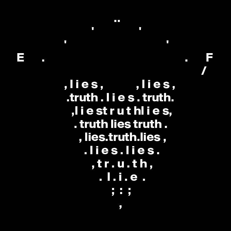                                          .. 
                                '                  '
                     '                                        '    
  E       .                                                        .       F
                                                                            /
                     , l i e s ,             , l i e s ,           
                      .truth . l i e s . truth.       
                        ,l i e st r u t hl i e s,       
                         . truth lies truth .     
                           , lies.truth.lies ,    
                             . l i e s . l i e s .    
                                , t r . u . t h ,    
                                   .  l . i . e  .    
                                        ;  :  ;       
                                           ,       