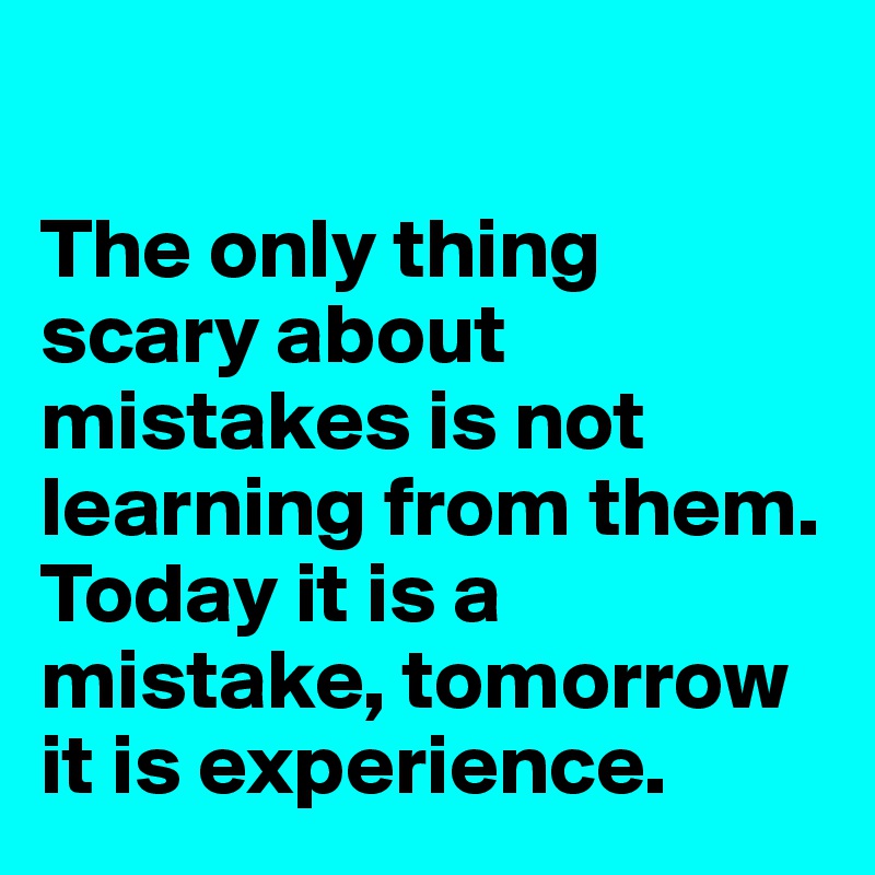 

The only thing scary about mistakes is not learning from them. 
Today it is a mistake, tomorrow it is experience.