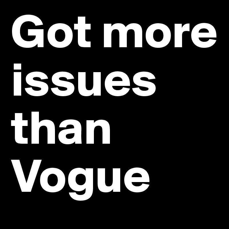 Got more issues than Vogue 