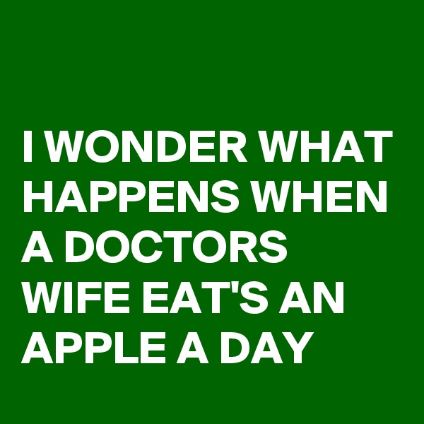 

I WONDER WHAT HAPPENS WHEN A DOCTORS WIFE EAT'S AN APPLE A DAY