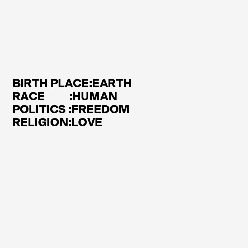 




BIRTH PLACE:EARTH                                                                          
RACE          :HUMAN
POLITICS :FREEDOM 
RELIGION:LOVE







