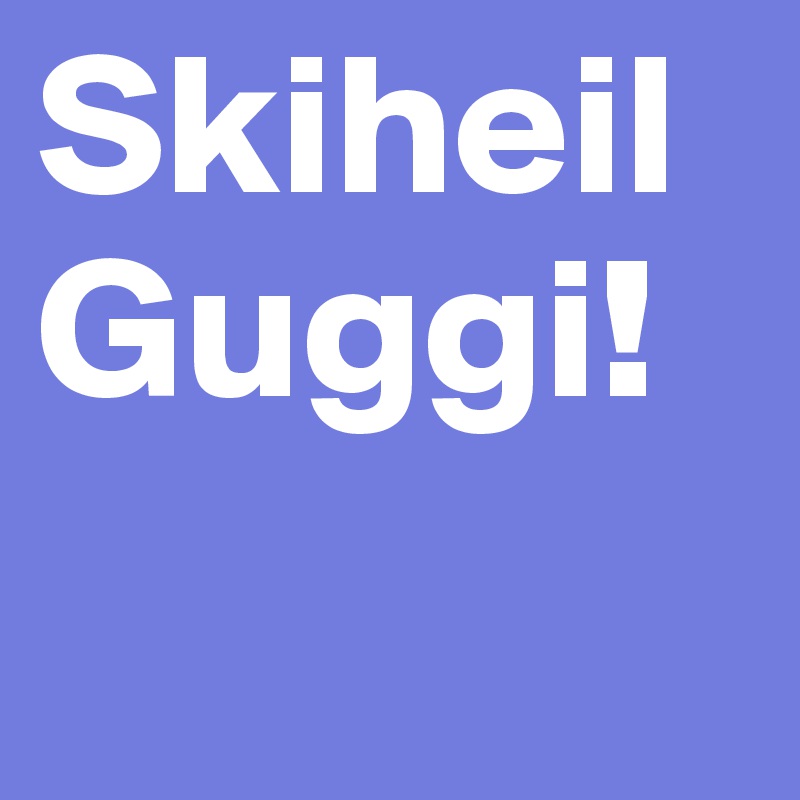 Skiheil Guggi!