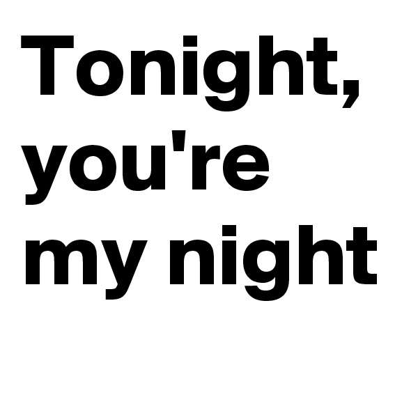 Tonight, 
you're my night