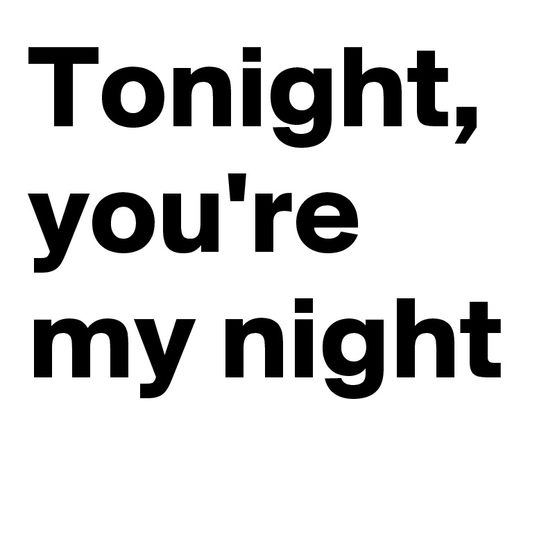 Tonight, 
you're my night