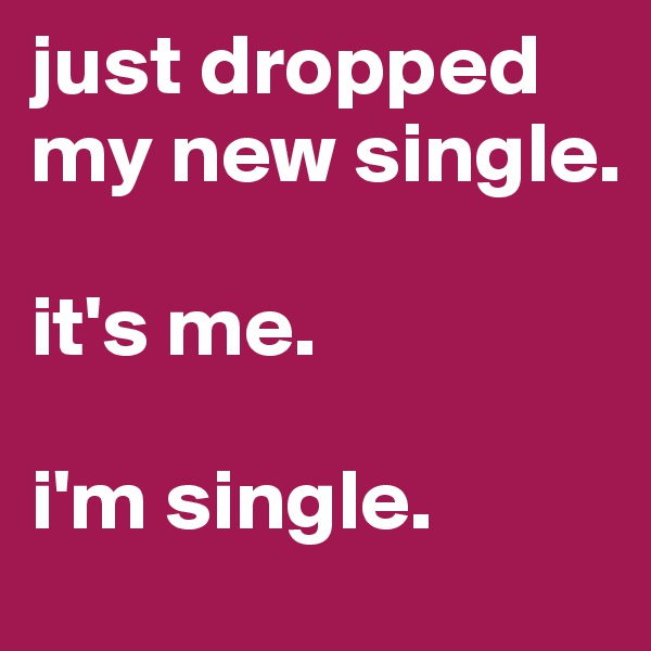 just dropped my new single.

it's me.

i'm single.