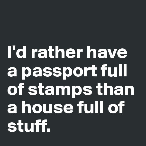 

I'd rather have a passport full of stamps than a house full of stuff. 