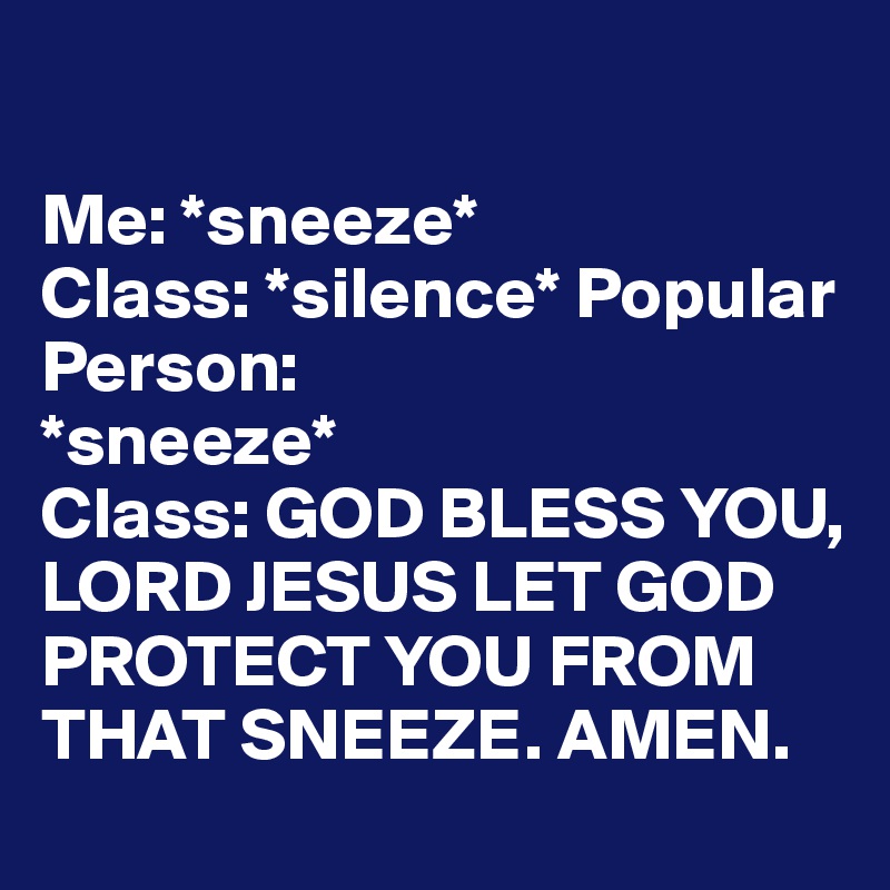

Me: *sneeze* 
Class: *silence* Popular Person:                  *sneeze*
Class: GOD BLESS YOU, LORD JESUS LET GOD PROTECT YOU FROM THAT SNEEZE. AMEN.