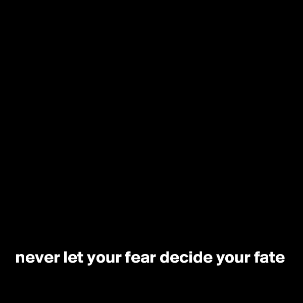












never let your fear decide your fate