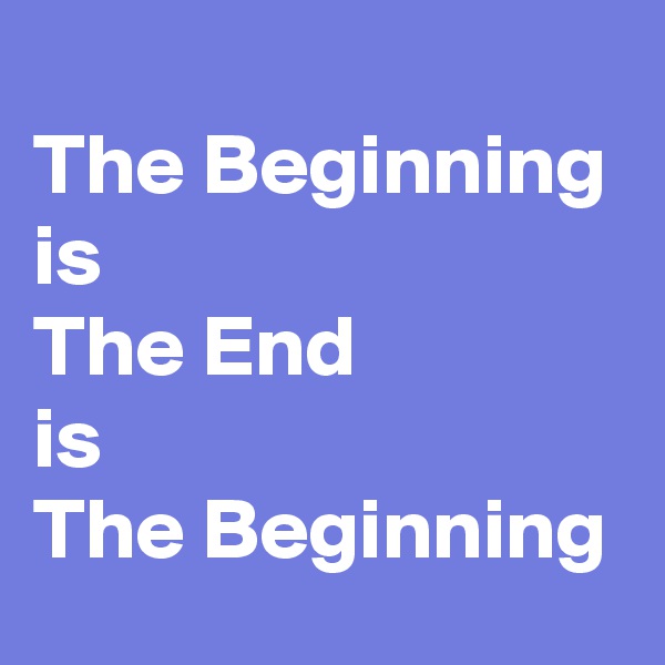 The Beginning
is
The End
is
The Beginning