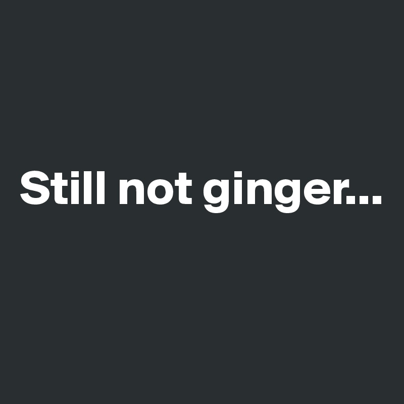 


Still not ginger...



