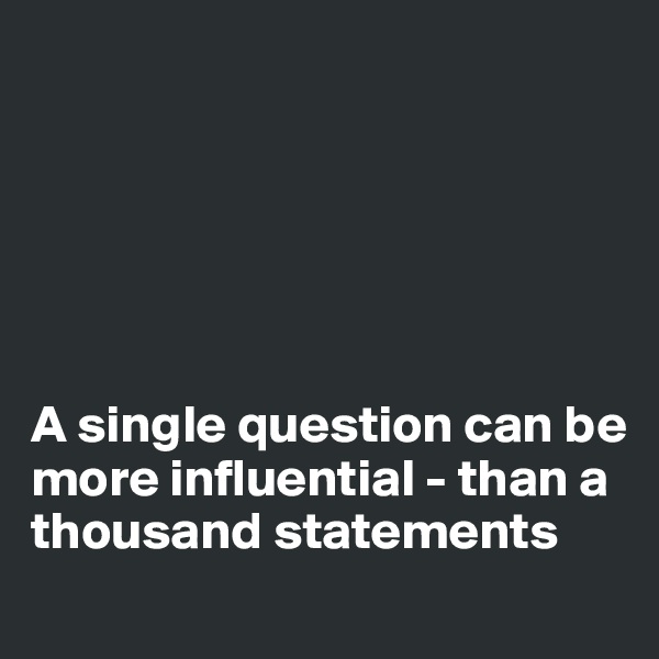 






A single question can be more influential - than a thousand statements
