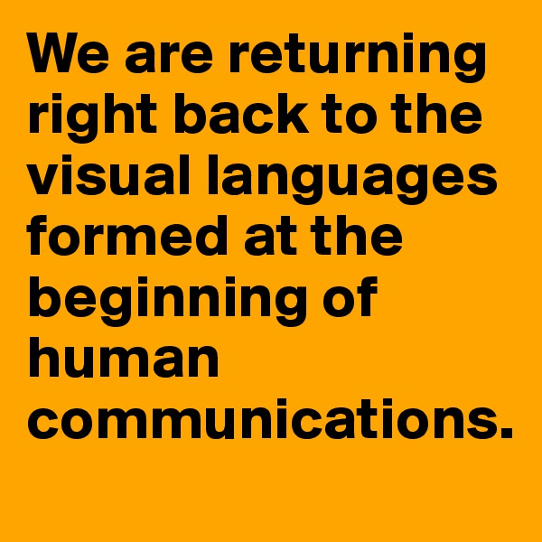 We are returning right back to the visual languages formed at the beginning of human communications.