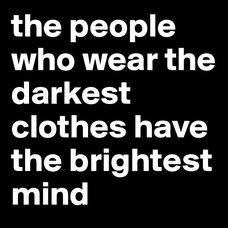 the people who wear the darkest clothes have the brightest mind 