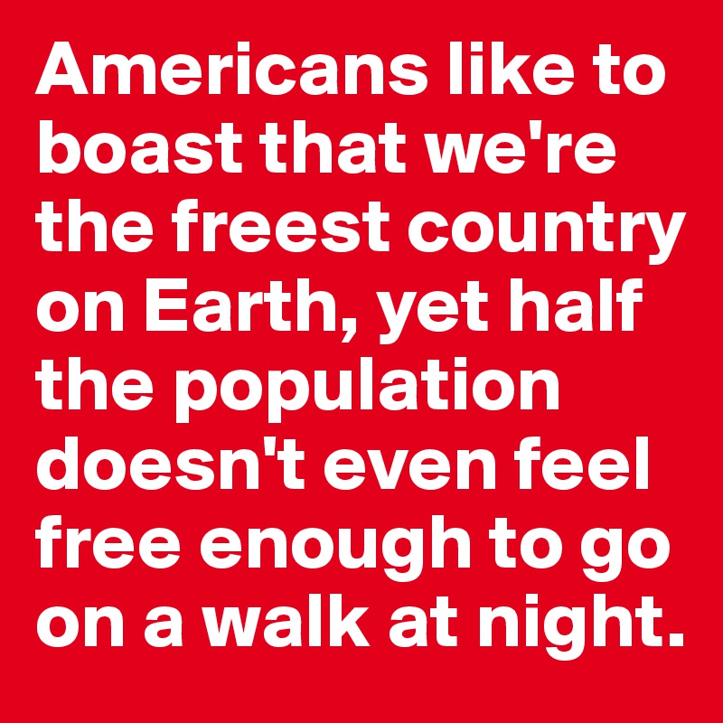 Americans like to boast that we're the freest country on Earth, yet half the population doesn't even feel free enough to go on a walk at night. 