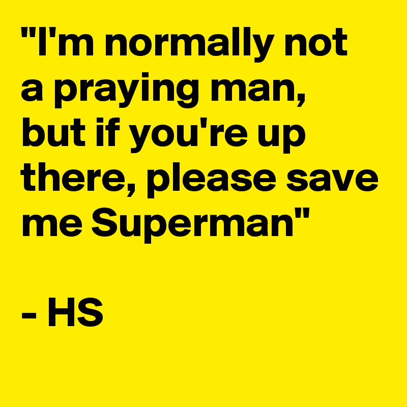 "I'm normally not a praying man, but if you're up there, please save me Superman"

- HS