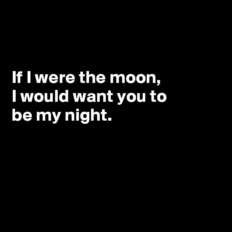 


If I were the moon, 
I would want you to
be my night.




