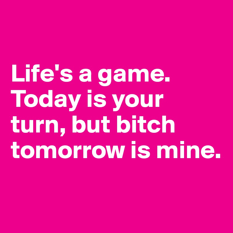 

Life's a game. Today is your turn, but bitch tomorrow is mine.

